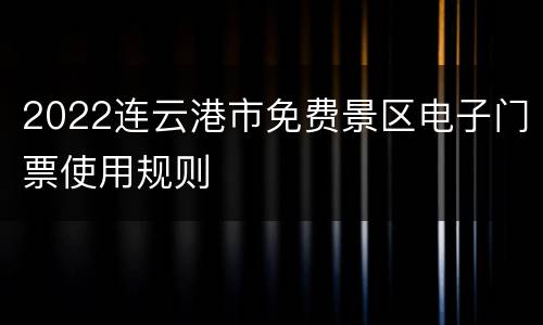 2022连云港市免费景区电子门票使用规则