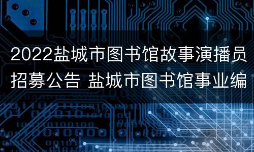 2022盐城市图书馆故事演播员招募公告 盐城市图书馆事业编
