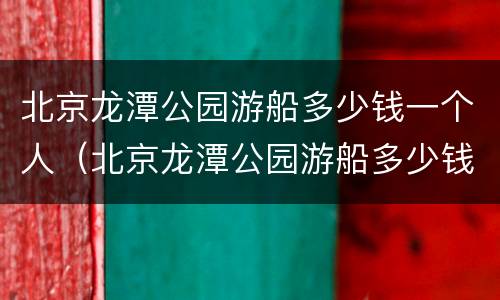 北京龙潭公园游船多少钱一个人(北京龙潭公园游船多少钱一个人坐)