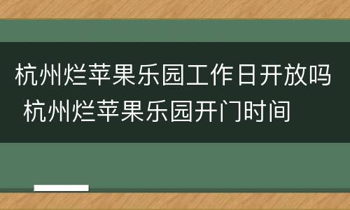 杭州烂苹果乐园工作日开放吗 杭州烂苹果乐园开门时间