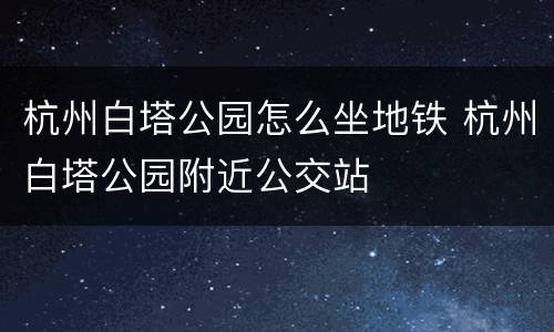 杭州白塔公园怎么坐地铁 杭州白塔公园附近公交站