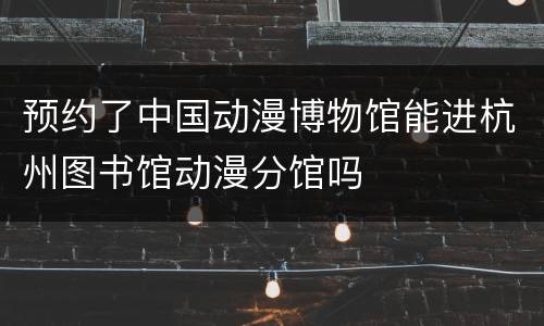 预约了中国动漫博物馆能进杭州图书馆动漫分馆吗