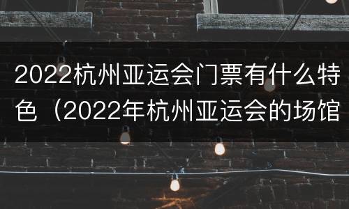 2022杭州亚运会门票有什么特色（2022年杭州亚运会的场馆像什么）