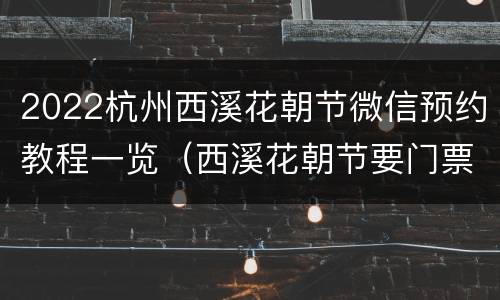 2022杭州西溪花朝节微信预约教程一览（西溪花朝节要门票吗）