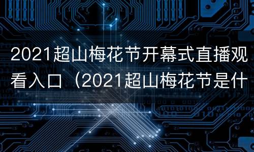 2021超山梅花节开幕式直播观看入口（2021超山梅花节是什么时候）