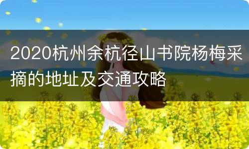 2020杭州余杭径山书院杨梅采摘的地址及交通攻略