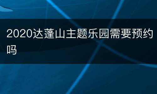 2020达蓬山主题乐园需要预约吗