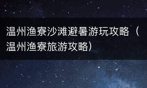 温州渔寮沙滩避暑游玩攻略（温州渔寮旅游攻略）
