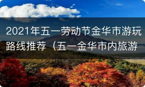 2021年五一劳动节金华市游玩路线推荐（五一金华市内旅游最佳去处）