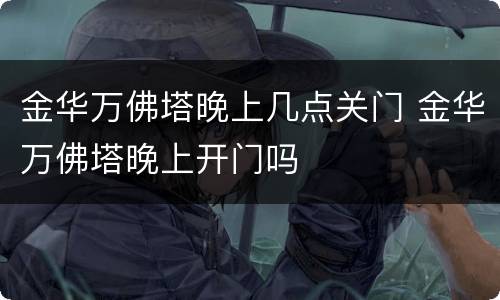 金华万佛塔晚上几点关门 金华万佛塔晚上开门吗