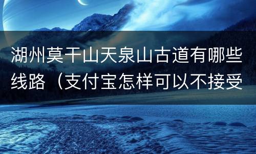 湖州莫干山天泉山古道有哪些线路（支付宝怎样可以不接受对方转账）
