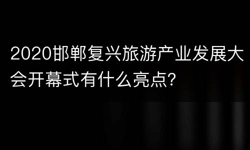 2020邯郸复兴旅游产业发展大会开幕式有什么亮点？