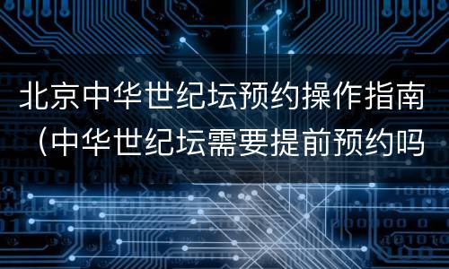 北京中华世纪坛预约操作指南（中华世纪坛需要提前预约吗）
