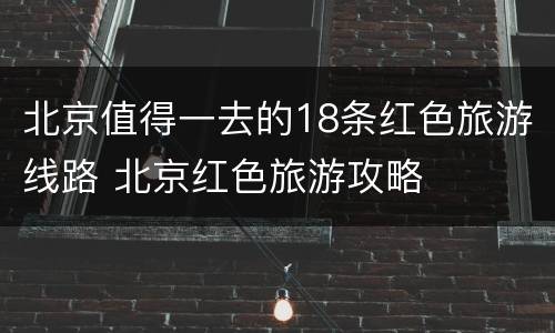 北京值得一去的18条红色旅游线路 北京红色旅游攻略