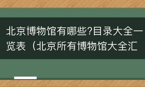 北京博物馆有哪些?目录大全一览表（北京所有博物馆大全汇总）