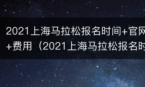 2021上海马拉松报名时间+官网+费用（2021上海马拉松报名时间）