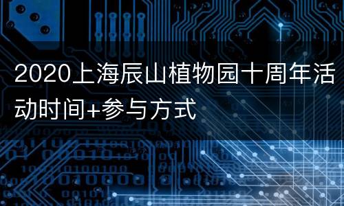 2020上海辰山植物园十周年活动时间+参与方式