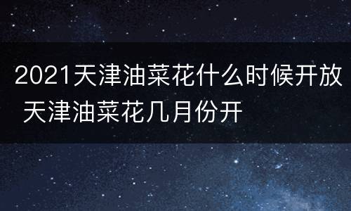 2021天津油菜花什么时候开放 天津油菜花几月份开