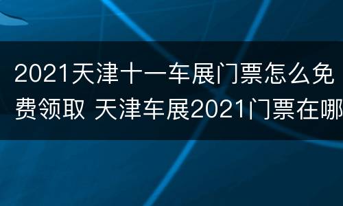 2021天津十一车展门票怎么免费领取 天津车展2021门票在哪买