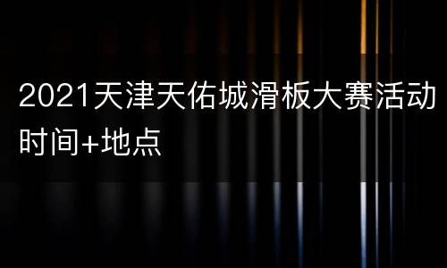 2021天津天佑城滑板大赛活动时间+地点