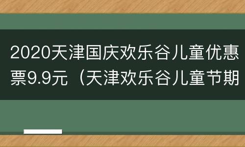 2020天津国庆欢乐谷儿童优惠票9.9元（天津欢乐谷儿童节期间免费吗）