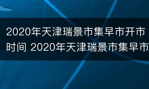 2020年天津瑞景市集早市开市时间 2020年天津瑞景市集早市开市时间