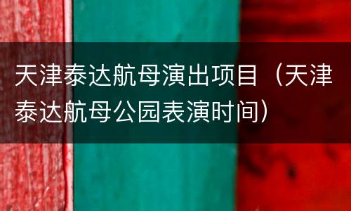 天津泰达航母演出项目（天津泰达航母公园表演时间）