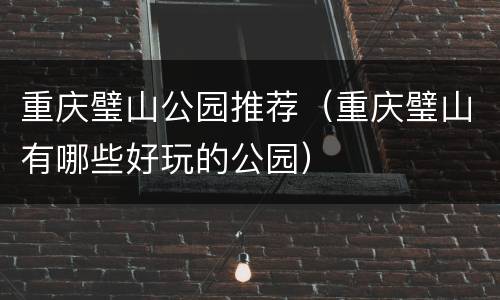 重庆璧山公园推荐（重庆璧山有哪些好玩的公园）