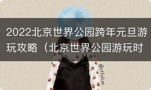 2022北京世界公园跨年元旦游玩攻略（北京世界公园游玩时间）