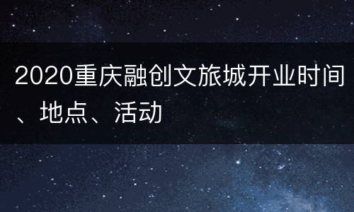 2020重庆融创文旅城开业时间、地点、活动
