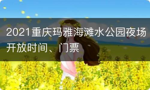 2021重庆玛雅海滩水公园夜场开放时间、门票