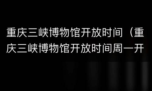 重庆三峡博物馆开放时间（重庆三峡博物馆开放时间周一开放吗）