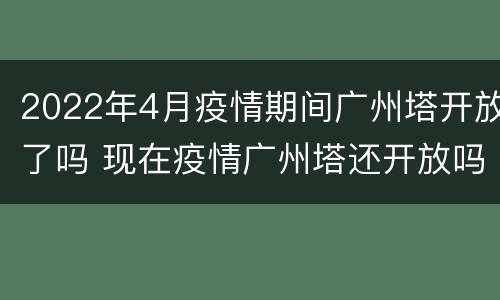 2022年4月疫情期间广州塔开放了吗 现在疫情广州塔还开放吗