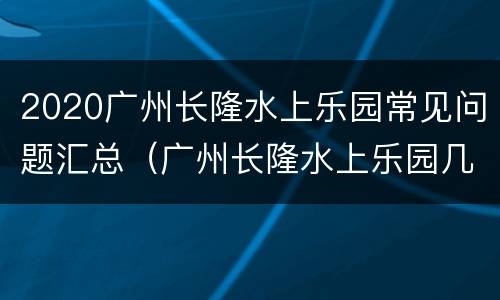 2020广州长隆水上乐园常见问题汇总（广州长隆水上乐园几月份闭园）
