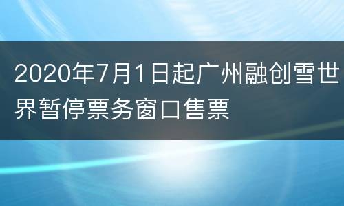 2020年7月1日起广州融创雪世界暂停票务窗口售票