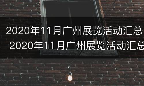 2020年11月广州展览活动汇总 2020年11月广州展览活动汇总图
