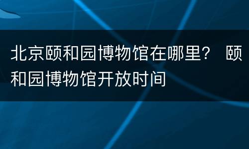北京颐和园博物馆在哪里？ 颐和园博物馆开放时间