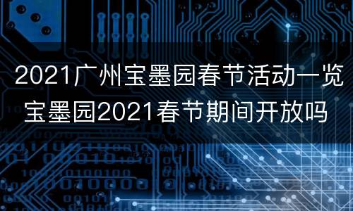 2021广州宝墨园春节活动一览 宝墨园2021春节期间开放吗