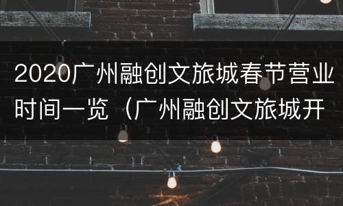 2020广州融创文旅城春节营业时间一览（广州融创文旅城开放时间）