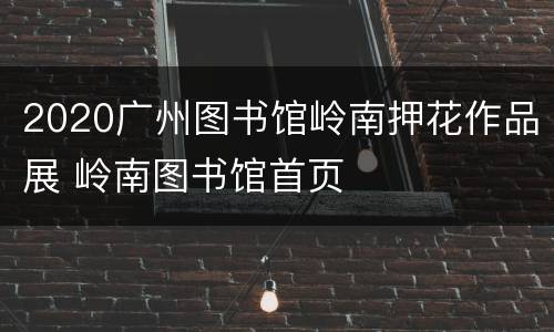 2020广州图书馆岭南押花作品展 岭南图书馆首页