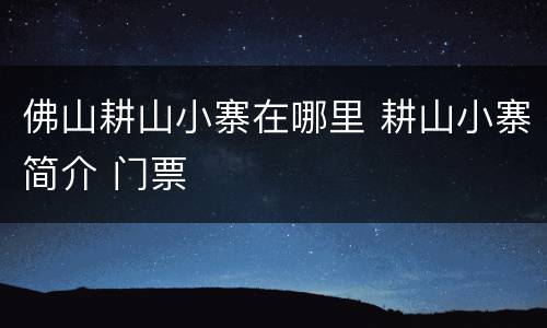 佛山耕山小寨在哪里 耕山小寨简介 门票