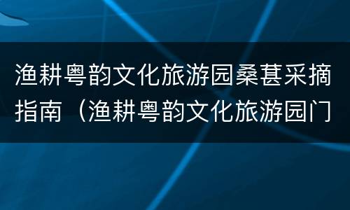 渔耕粤韵文化旅游园桑葚采摘指南（渔耕粤韵文化旅游园门票多少钱）
