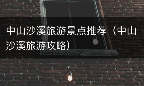 中山沙溪旅游景点推荐（中山沙溪旅游攻略）