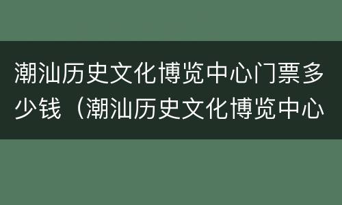 潮汕历史文化博览中心门票多少钱（潮汕历史文化博览中心地址）