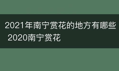 2021年南宁赏花的地方有哪些 2020南宁赏花