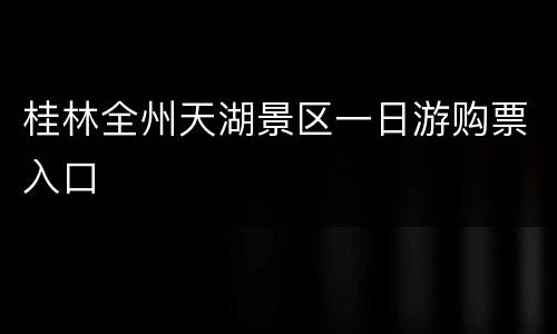 桂林全州天湖景区一日游购票入口