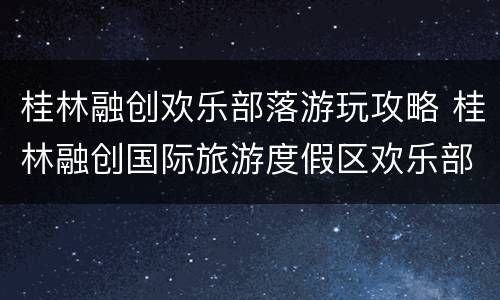 桂林融创欢乐部落游玩攻略 桂林融创国际旅游度假区欢乐部落有什么项目