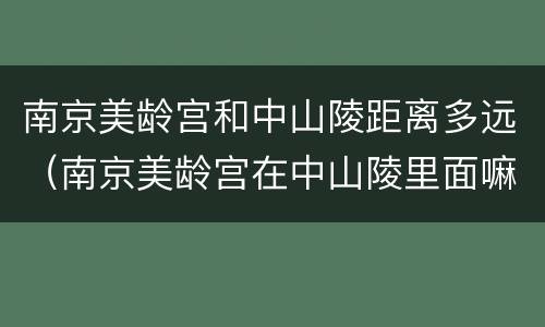 南京美龄宫和中山陵距离多远（南京美龄宫在中山陵里面嘛）