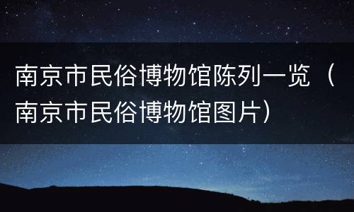 南京市民俗博物馆陈列一览（南京市民俗博物馆图片）