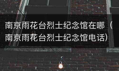 南京雨花台烈士纪念馆在哪（南京雨花台烈士纪念馆电话）